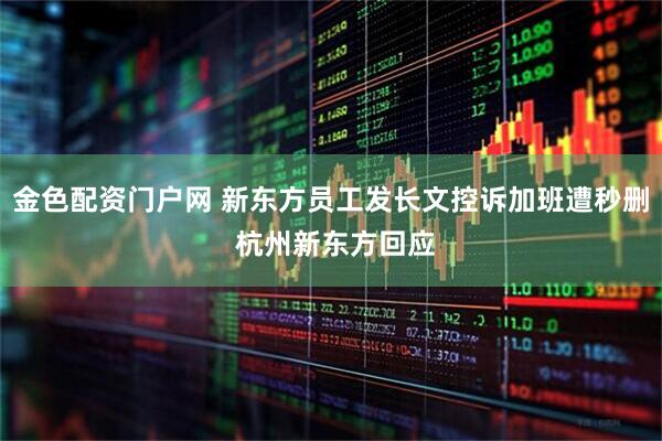 金色配资门户网 新东方员工发长文控诉加班遭秒删 杭州新东方回应