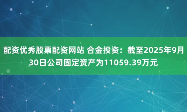 配资优秀股票配资网站 合金投资：截至2025年9月30日公司固定资产为11059.39万元