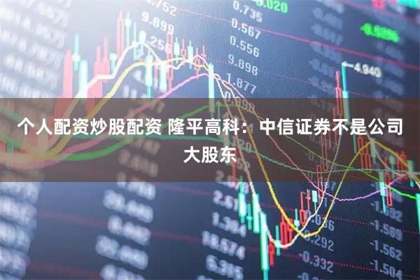 个人配资炒股配资 隆平高科：中信证券不是公司大股东
